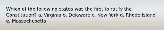 Which of the following states was the first to ratify the Constitution? a. Virginia b. Delaware c. New York d. Rhode Island e. Massachusetts