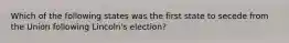 Which of the following states was the first state to secede from the Union following Lincoln's election?