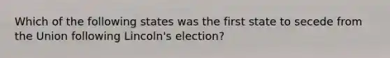 Which of the following states was the first state to secede from the Union following Lincoln's election?