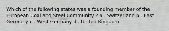 Which of the following states was a founding member of the European Coal and Steel Community ? a . Switzerland b . East Germany c . West Germany d . United Kingdom
