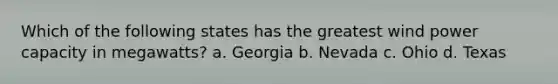 Which of the following states has the greatest wind power capacity in megawatts? a. Georgia b. Nevada c. Ohio d. Texas