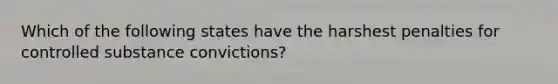 Which of the following states have the harshest penalties for controlled substance convictions?