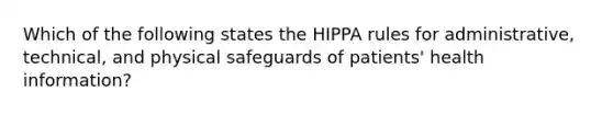 Which of the following states the HIPPA rules for administrative, technical, and physical safeguards of patients' health information?