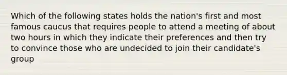 Which of the following states holds the nation's first and most famous caucus that requires people to attend a meeting of about two hours in which they indicate their preferences and then try to convince those who are undecided to join their candidate's group