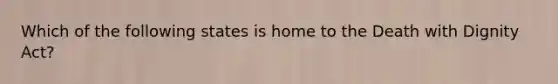 Which of the following states is home to the Death with Dignity Act?