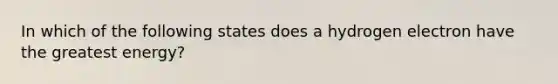 In which of the following states does a hydrogen electron have the greatest energy?