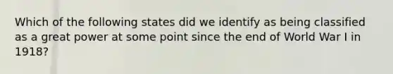 Which of the following states did we identify as being classified as a great power at some point since the end of World War I in 1918?