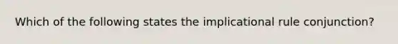 Which of the following states the implicational rule conjunction?