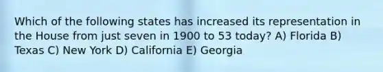 Which of the following states has increased its representation in the House from just seven in 1900 to 53 today? A) Florida B) Texas C) New York D) California E) Georgia