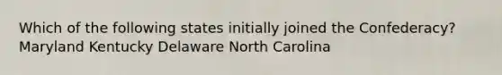 Which of the following states initially joined the Confederacy? Maryland Kentucky Delaware North Carolina