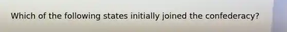 Which of the following states initially joined the confederacy?