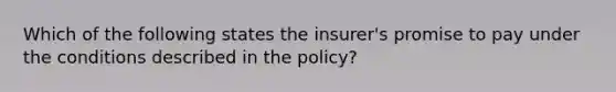 Which of the following states the insurer's promise to pay under the conditions described in the policy?