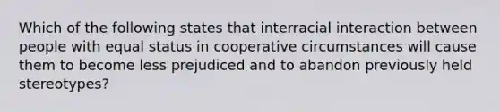 Which of the following states that interracial interaction between people with equal status in cooperative circumstances will cause them to become less prejudiced and to abandon previously held stereotypes?