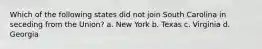 Which of the following states did not join South Carolina in seceding from the Union? a. New York b. Texas c. Virginia d. Georgia