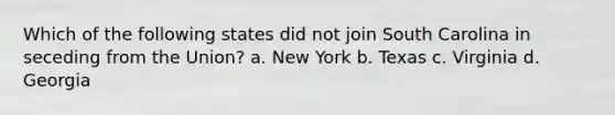 Which of the following states did not join South Carolina in seceding from the Union? a. New York b. Texas c. Virginia d. Georgia