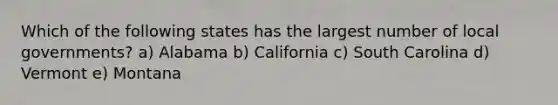 Which of the following states has the largest number of local governments? a) Alabama b) California c) South Carolina d) Vermont e) Montana