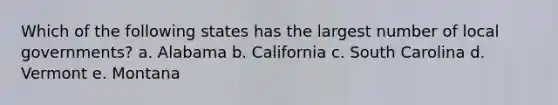 Which of the following states has the largest number of local governments? a. Alabama b. California c. South Carolina d. Vermont e. Montana