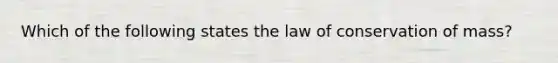 Which of the following states the law of conservation of mass?