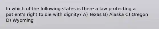 In which of the following states is there a law protecting a patient's right to die with dignity? A) Texas B) Alaska C) Oregon D) Wyoming