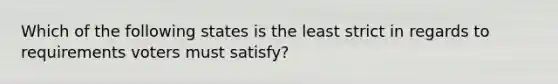 Which of the following states is the least strict in regards to requirements voters must satisfy?