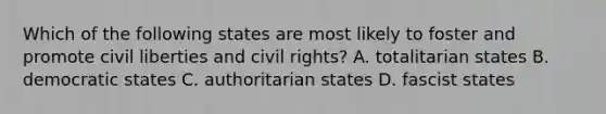 Which of the following states are most likely to foster and promote civil liberties and civil rights? A. totalitarian states B. democratic states C. authoritarian states D. fascist states