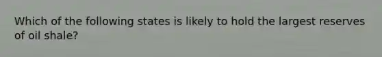 Which of the following states is likely to hold the largest reserves of oil shale?