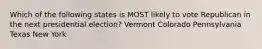 Which of the following states is MOST likely to vote Republican in the next presidential election? Vermont Colorado Pennsylvania Texas New York