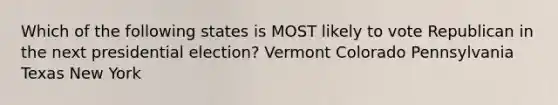 Which of the following states is MOST likely to vote Republican in the next presidential election? Vermont Colorado Pennsylvania Texas New York