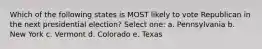 Which of the following states is MOST likely to vote Republican in the next presidential election? Select one: a. Pennsylvania b. New York c. Vermont d. Colorado e. Texas