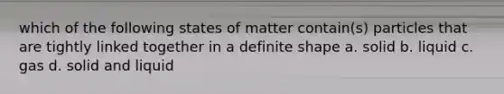 which of the following states of matter contain(s) particles that are tightly linked together in a definite shape a. solid b. liquid c. gas d. solid and liquid