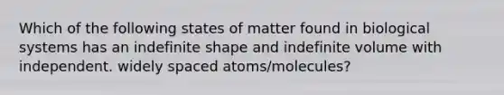 Which of the following states of matter found in biological systems has an indefinite shape and indefinite volume with independent. widely spaced atoms/molecules?