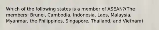 Which of the following states is a member of ASEAN?(The members: Brunei, Cambodia, Indonesia, Laos, Malaysia, Myanmar, the Philippines, Singapore, Thailand, and Vietnam)