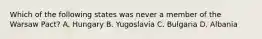 Which of the following states was never a member of the Warsaw Pact? A. Hungary B. Yugoslavia C. Bulgaria D. Albania