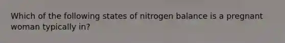 Which of the following states of nitrogen balance is a pregnant woman typically in?