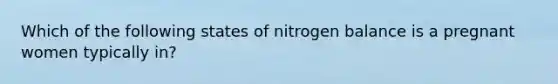 Which of the following states of nitrogen balance is a pregnant women typically in?