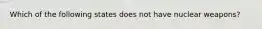 Which of the following states does not have nuclear weapons?