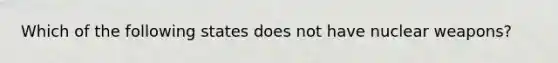 Which of the following states does not have nuclear weapons?