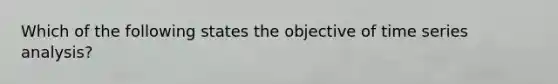 Which of the following states the objective of time series analysis?