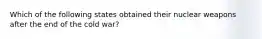 Which of the following states obtained their nuclear weapons after the end of the cold war?