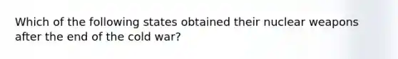 Which of the following states obtained their nuclear weapons after the end of the cold war?