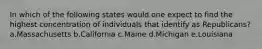 In which of the following states would one expect to find the highest concentration of individuals that identify as Republicans? a.Massachusetts b.California c.Maine d.Michigan e.Louisiana