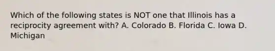 Which of the following states is NOT one that Illinois has a reciprocity agreement with? A. Colorado B. Florida C. Iowa D. Michigan