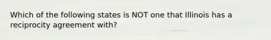 Which of the following states is NOT one that Illinois has a reciprocity agreement with?