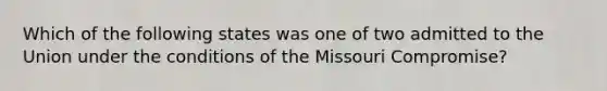 Which of the following states was one of two admitted to the Union under the conditions of the Missouri Compromise?