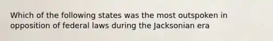 Which of the following states was the most outspoken in opposition of federal laws during the Jacksonian era