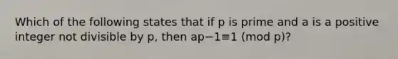 Which of the following states that if p is prime and a is a positive integer not divisible by p, then ap−1≡1 (mod p)?