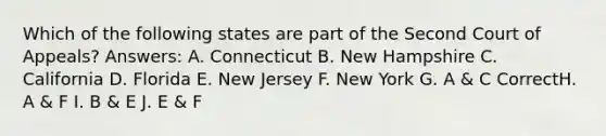 Which of the following states are part of the Second Court of Appeals? Answers: A. Connecticut B. New Hampshire C. California D. Florida E. New Jersey F. New York G. A & C CorrectH. A & F I. B & E J. E & F