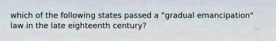 which of the following states passed a "gradual emancipation" law in the late eighteenth century?