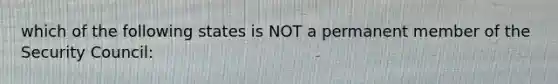 which of the following states is NOT a permanent member of the Security Council: