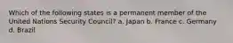 Which of the following states is a permanent member of the United Nations Security Council? a. Japan b. France c. Germany d. Brazil